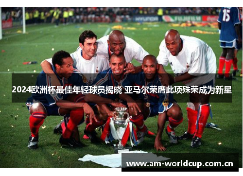 2024欧洲杯最佳年轻球员揭晓 亚马尔荣膺此项殊荣成为新星