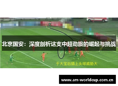 北京国安:深度剖析这支中超劲旅的崛起与挑战 北京国安:深度剖析这支中超劲旅的崛起与挑战
