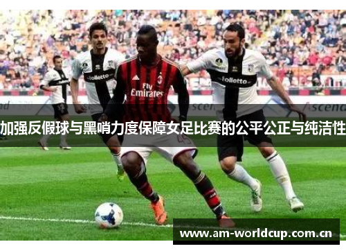 加强反假球与黑哨力度保障女足比赛的公平公正与纯洁性 加强反假球与黑哨力度保障女足比赛的公平公正与纯洁性